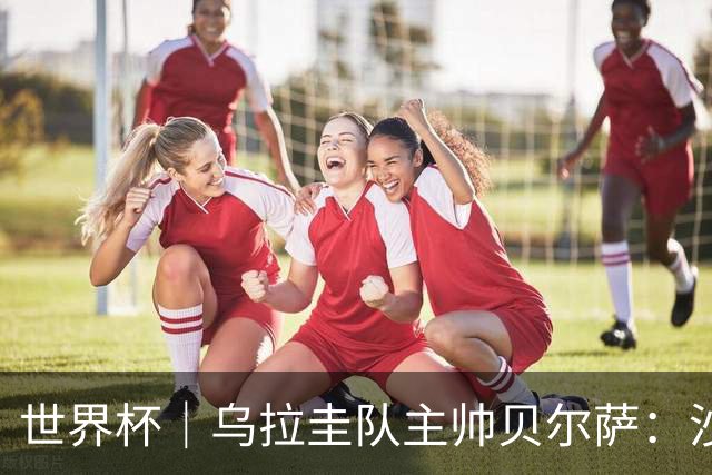 世界杯｜乌拉圭队主帅贝尔萨：沙特队不是“软柿子”